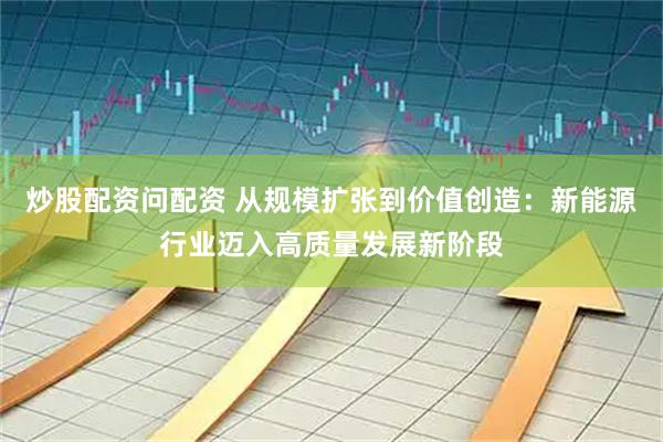 炒股配资问配资 从规模扩张到价值创造：新能源行业迈入高质量发展新阶段