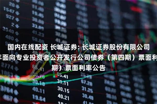 国内在线配资 长城证券: 长城证券股份有限公司2025年面向专业投资者公开发行公司债券（第四期）票面利率公告