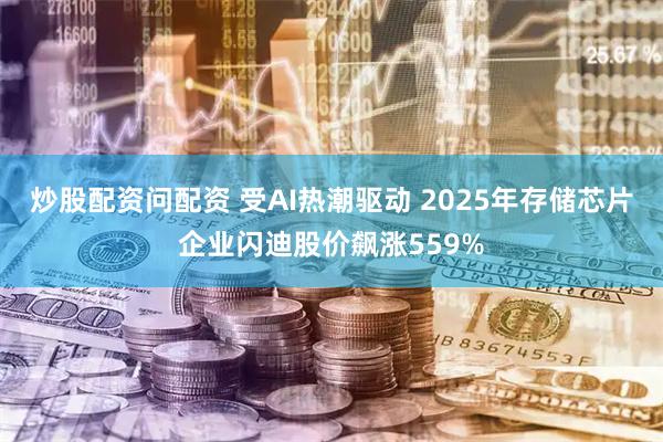 炒股配资问配资 受AI热潮驱动 2025年存储芯片企业闪迪股价飙涨559%