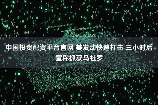 中国投资配资平台官网 美发动快速打击 三小时后宣称抓获马杜罗