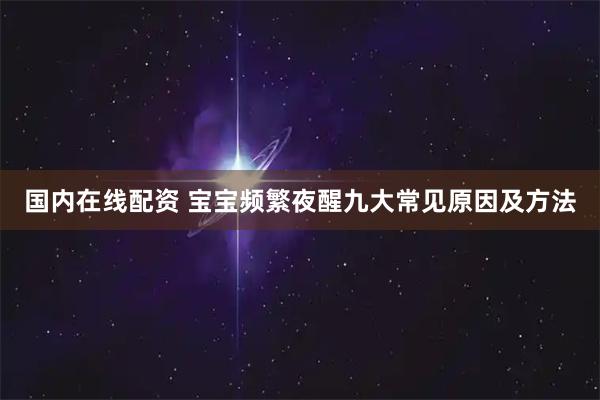 国内在线配资 宝宝频繁夜醒九大常见原因及方法