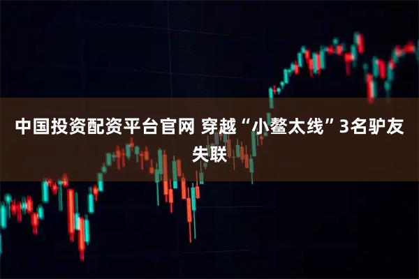 中国投资配资平台官网 穿越“小鳌太线”3名驴友失联