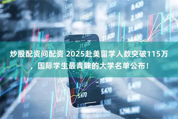炒股配资问配资 2025赴美留学人数突破115万，国际学生最青睐的大学名单公布！