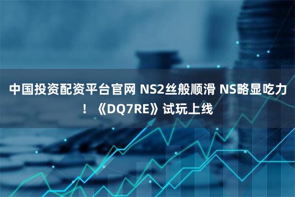 中国投资配资平台官网 NS2丝般顺滑 NS略显吃力！《DQ7RE》试玩上线