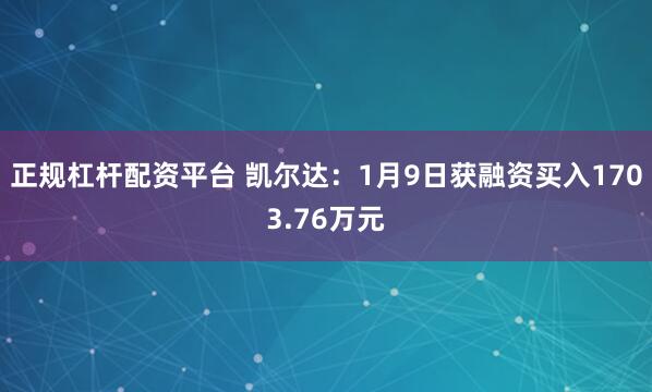 正规杠杆配资平台 凯尔达：1月9日获融资买入1703.76万元