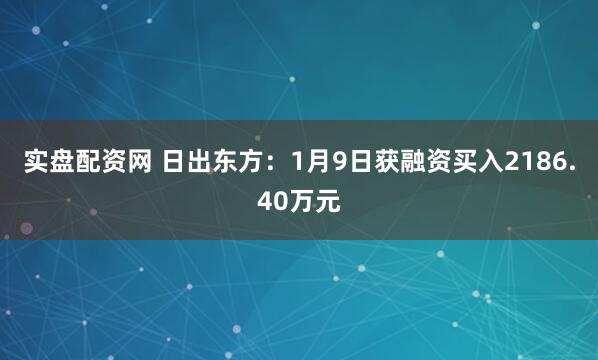 实盘配资网 日出东方：1月9日获融资买入2186.40万元