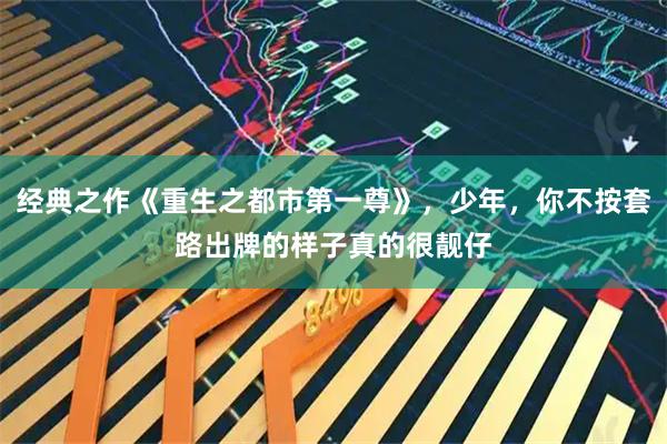 经典之作《重生之都市第一尊》，少年，你不按套路出牌的样子真的很靓仔