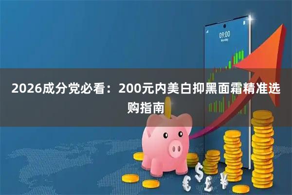 2026成分党必看：200元内美白抑黑面霜精准选购指南