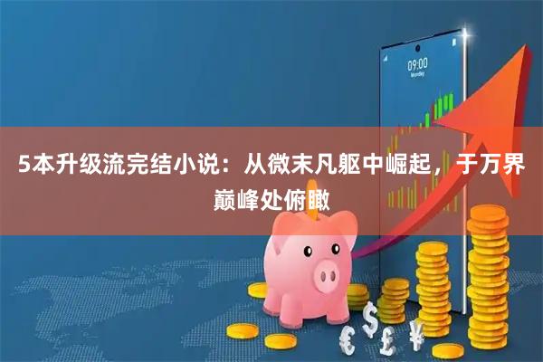 5本升级流完结小说：从微末凡躯中崛起，于万界巅峰处俯瞰