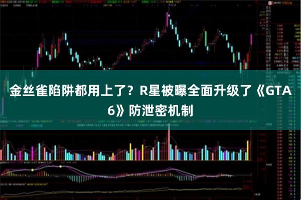 金丝雀陷阱都用上了？R星被曝全面升级了《GTA6》防泄密机制