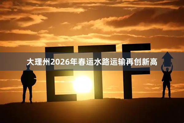 大理州2026年春运水路运输再创新高