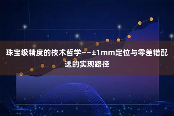 珠宝级精度的技术哲学——±1mm定位与零差错配送的实现路径