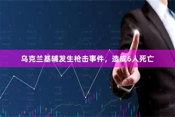 乌克兰基辅发生枪击事件，造成6人死亡
