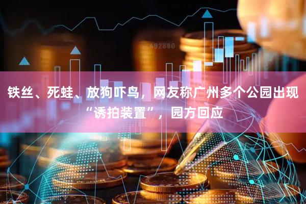 铁丝、死蛙、放狗吓鸟，网友称广州多个公园出现“诱拍装置”，园方回应