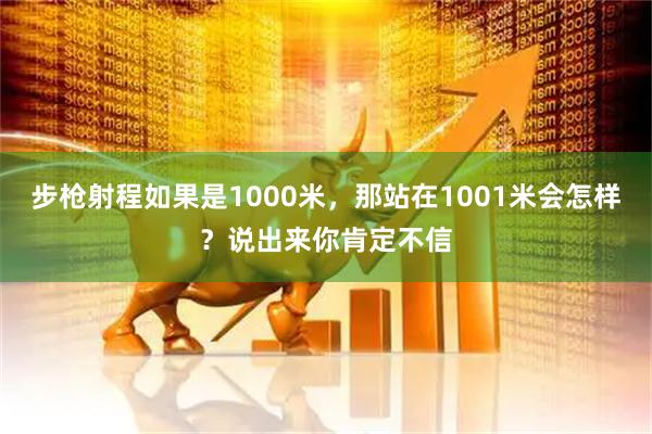 步枪射程如果是1000米，那站在1001米会怎样？说出来你肯定不信