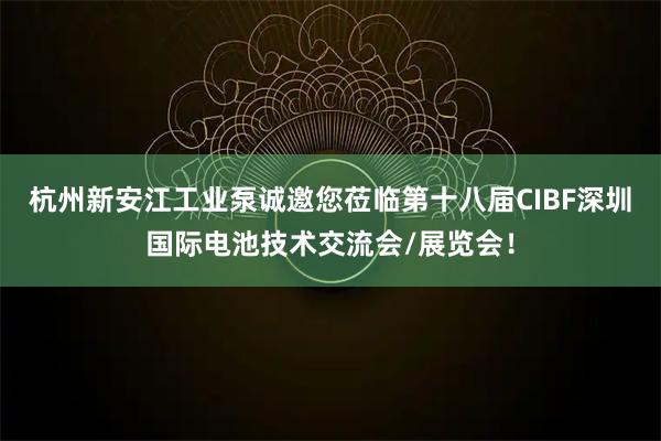 杭州新安江工业泵诚邀您莅临第十八届CIBF深圳国际电池技术交流会/展览会！