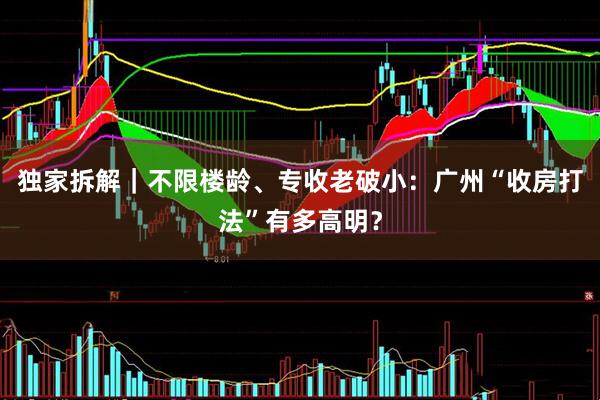 独家拆解｜不限楼龄、专收老破小：广州“收房打法”有多高明？